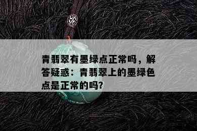 青翡翠有墨绿点正常吗，解答疑惑：青翡翠上的墨绿色点是正常的吗？