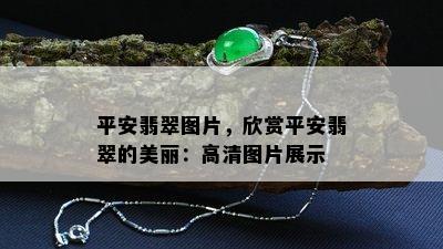 平安翡翠图片，欣赏平安翡翠的美丽：高清图片展示