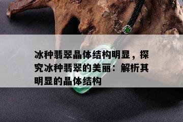 冰种翡翠晶体结构明显，探究冰种翡翠的美丽：解析其明显的晶体结构