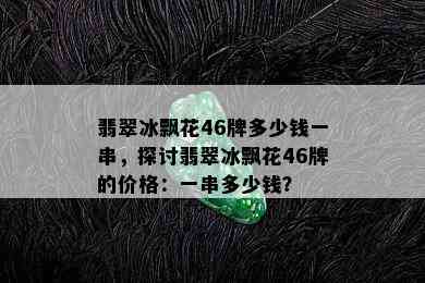 翡翠冰飘花46牌多少钱一串，探讨翡翠冰飘花46牌的价格：一串多少钱？