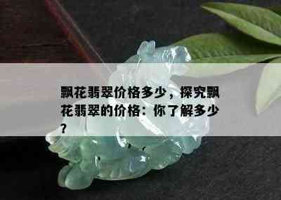 飘花翡翠价格多少，探究飘花翡翠的价格：你了解多少？