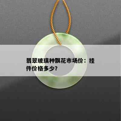 翡翠玻璃种飘花市场价：挂件价格多少？