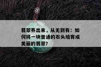 翡翠养出来，从无到有：如何将一块普通的石头培育成美丽的翡翠？