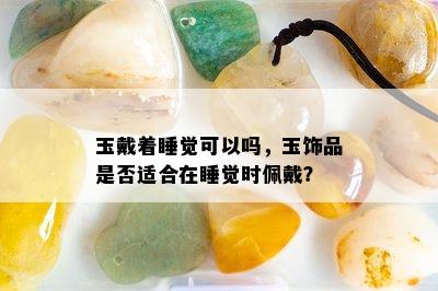 玉戴着睡觉可以吗，玉饰品是否适合在睡觉时佩戴？