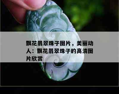 飘花翡翠珠子图片，美丽动人：飘花翡翠珠子的高清图片欣赏