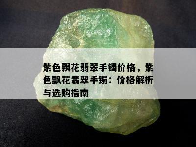 紫色飘花翡翠手镯价格，紫色飘花翡翠手镯：价格解析与选购指南