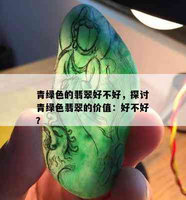 青绿色的翡翠好不好，探讨青绿色翡翠的价值：好不好？