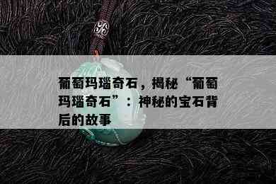 葡萄玛瑙奇石，揭秘“葡萄玛瑙奇石”：神秘的宝石背后的故事