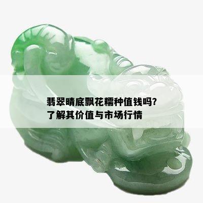 翡翠晴底飘花糯种值钱吗？了解其价值与市场行情