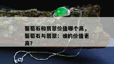 葡萄石和翡翠价值哪个高，葡萄石与翡翠：谁的价值更高？