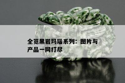 全览黑岩玛瑙系列：图片与产品一网打尽