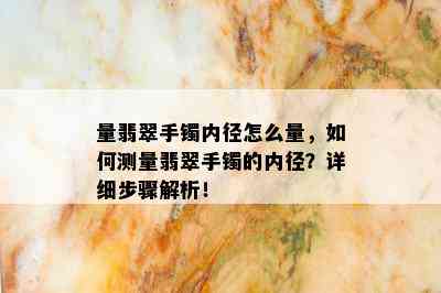 量翡翠手镯内径怎么量，如何测量翡翠手镯的内径？详细步骤解析！