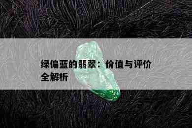 绿偏蓝的翡翠：价值与评价全解析