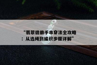 “翡翠貔貅手串穿法全攻略：从选绳到编织步骤详解”