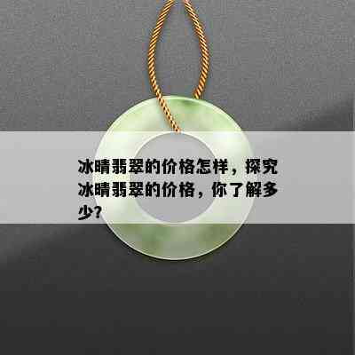 冰晴翡翠的价格怎样，探究冰晴翡翠的价格，你了解多少？