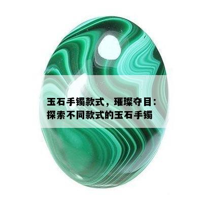 玉石手镯款式，璀璨夺目：探索不同款式的玉石手镯