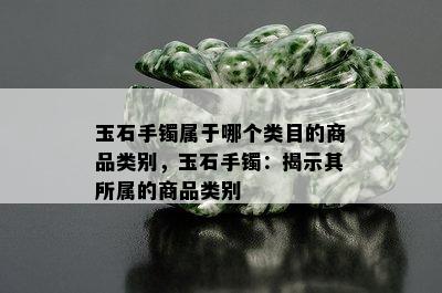 玉石手镯属于哪个类目的商品类别，玉石手镯：揭示其所属的商品类别