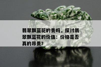 翡翠飘蓝花的贵吗，探讨翡翠飘蓝花的价值：价格是否真的昂贵？