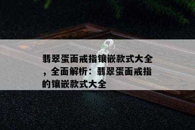 翡翠蛋面戒指镶嵌款式大全，全面解析：翡翠蛋面戒指的镶嵌款式大全