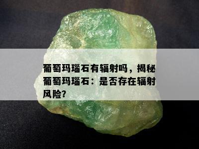 葡萄玛瑙石有辐射吗，揭秘葡萄玛瑙石：是否存在辐射风险？