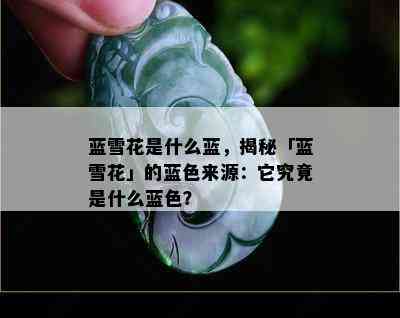 蓝雪花是什么蓝，揭秘「蓝雪花」的蓝色来源：它究竟是什么蓝色？