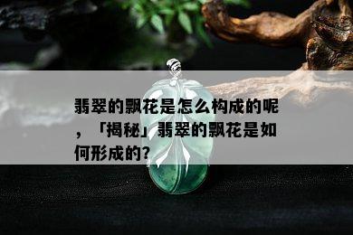 翡翠的飘花是怎么构成的呢，「揭秘」翡翠的飘花是如何形成的？