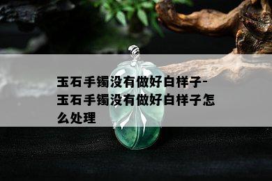 玉石手镯没有做好白样子-玉石手镯没有做好白样子怎么处理