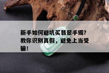 新手如何避坑买翡翠手镯？教你识别真假，避免上当受骗！