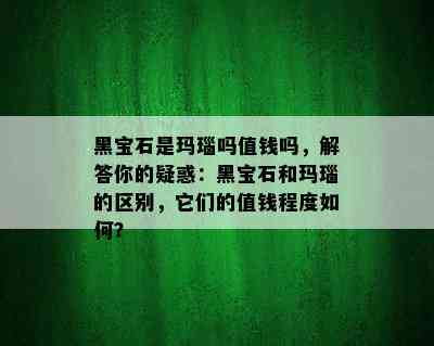 黑宝石是玛瑙吗值钱吗，解答你的疑惑：黑宝石和玛瑙的区别，它们的值钱程度如何？