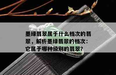 墨绿翡翠属于什么档次的翡翠，解析墨绿翡翠的档次：它属于哪种级别的翡翠？