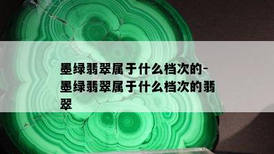 墨绿翡翠属于什么档次的-墨绿翡翠属于什么档次的翡翠