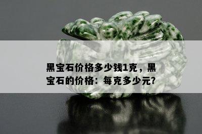 黑宝石价格多少钱1克，黑宝石的价格：每克多少元？