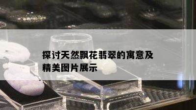 探讨天然飘花翡翠的寓意及精美图片展示