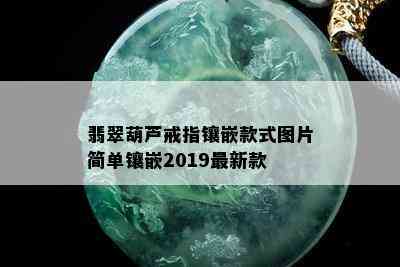 翡翠葫芦戒指镶嵌款式图片简单镶嵌2019最新款