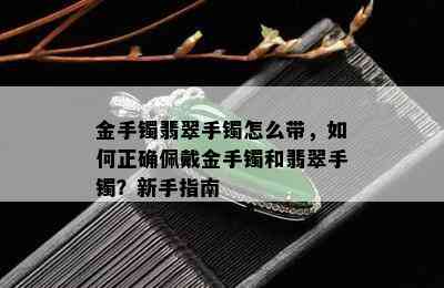 金手镯翡翠手镯怎么带，如何正确佩戴金手镯和翡翠手镯？新手指南