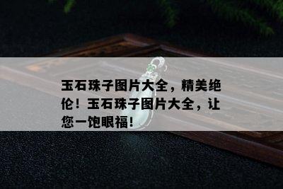 玉石珠子图片大全，精美绝伦！玉石珠子图片大全，让您一饱眼福！