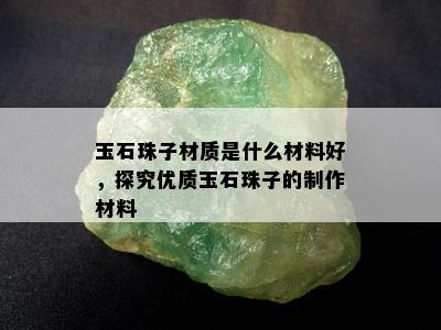 玉石珠子材质是什么材料好，探究优质玉石珠子的制作材料