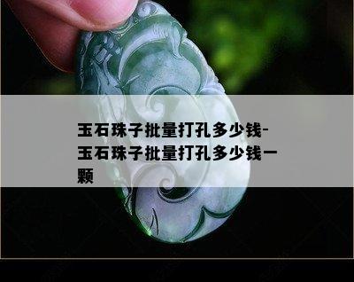 玉石珠子批量打孔多少钱-玉石珠子批量打孔多少钱一颗