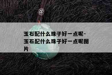 玉石配什么珠子好一点呢-玉石配什么珠子好一点呢图片