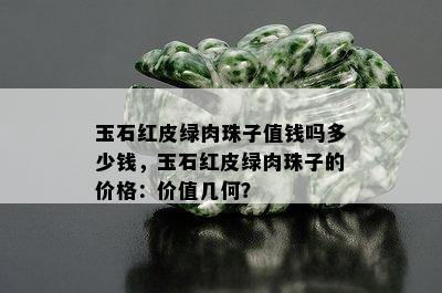 玉石红皮绿肉珠子值钱吗多少钱，玉石红皮绿肉珠子的价格：价值几何？