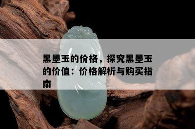 黑墨玉的价格，探究黑墨玉的价值：价格解析与购买指南