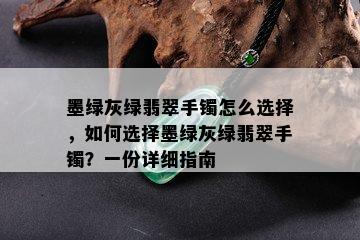 墨绿灰绿翡翠手镯怎么选择，如何选择墨绿灰绿翡翠手镯？一份详细指南