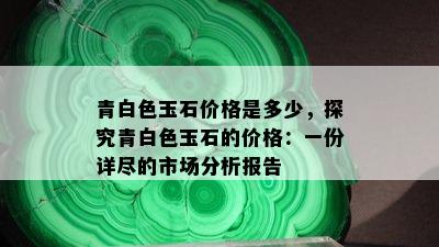 青白色玉石价格是多少，探究青白色玉石的价格：一份详尽的市场分析报告