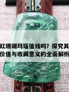 红珊瑚玛瑙值钱吗？探究其价值与收藏意义的全面解析