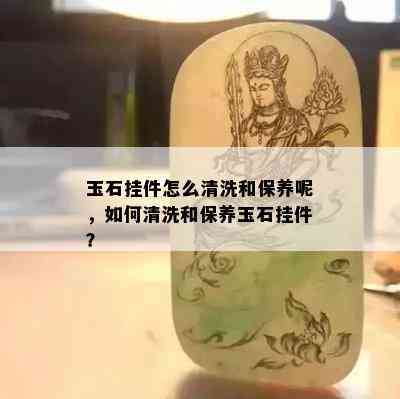 玉石挂件怎么清洗和保养呢，如何清洗和保养玉石挂件？