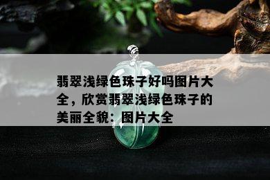 翡翠浅绿色珠子好吗图片大全，欣赏翡翠浅绿色珠子的美丽全貌：图片大全