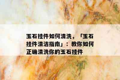 玉石挂件如何清洗，「玉石挂件清洁指南」：教你如何正确清洗你的玉石挂件