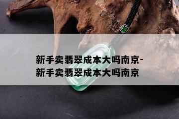 新手卖翡翠成本大吗南京-新手卖翡翠成本大吗南京