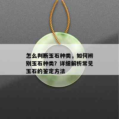 怎么判断玉石种类，如何辨别玉石种类？详细解析常见玉石的鉴定方法