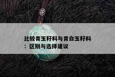 比较青玉籽料与青白玉籽料：区别与选择建议